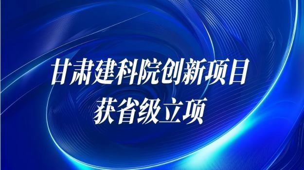 甘肅建科院三項(xiàng)創(chuàng)新項(xiàng)目連獲省級立項(xiàng)